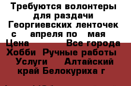 Требуются волонтеры для раздачи Георгиевских ленточек с 30 апреля по 9 мая. › Цена ­ 2 000 - Все города Хобби. Ручные работы » Услуги   . Алтайский край,Белокуриха г.